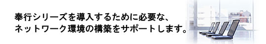 奉行シリーズを導入するために必要な、ネットワーク環境の構築をサポートします。
